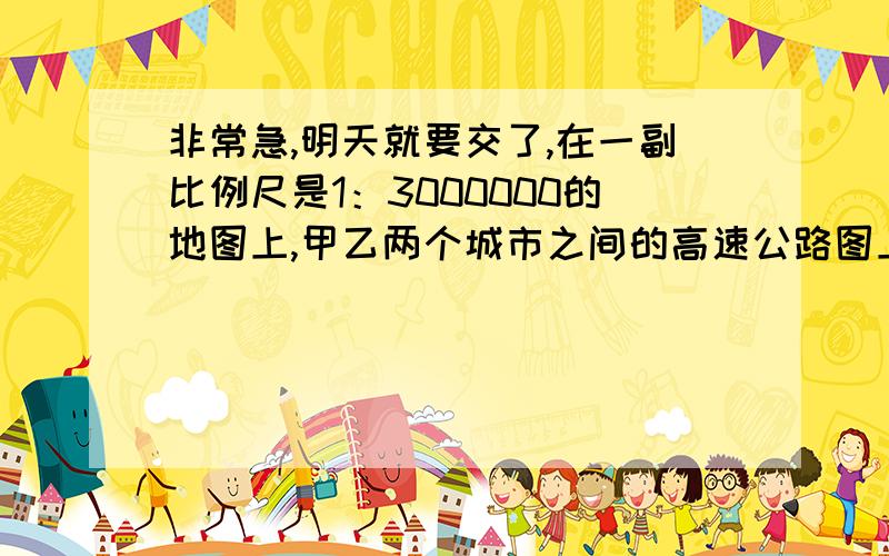 非常急,明天就要交了,在一副比例尺是1：3000000的地图上,甲乙两个城市之间的高速公路图上距离是5.5厘米,在一副比例尺是1：5000000的地图上,这条公路的图上距离是多少?有一堆沙子,堆起来近