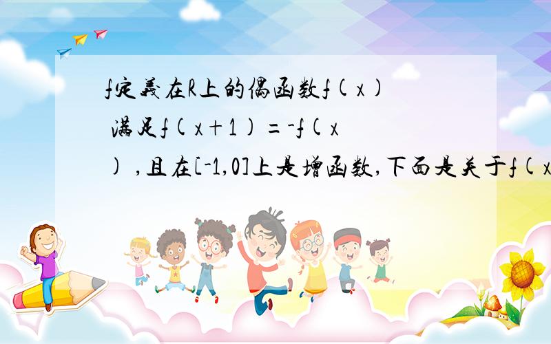 f定义在R上的偶函数f(x) 满足f(x+1)=-f(x) ,且在[-1,0]上是增函数,下面是关于f(x)的判断:①f(x) 关于点(1/2,0) 对称；②f(x) 的图像关于直线X=1 对称；\x05③在[0,1]上是增函数； ④ f(2)=f(0)\x05其中正确的