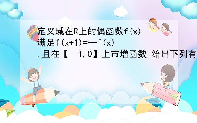 定义域在R上的偶函数f(x)满足f(x+1)=—f(x),且在【—1,0】上市增函数,给出下列有关f（x）的判断：1:f（x)是周期函数；2:f(x)关于直线x=1对称；3:f(x)在[0,1]上是增函数；4:f(x)在[1,2]上市减函数；5:f(2