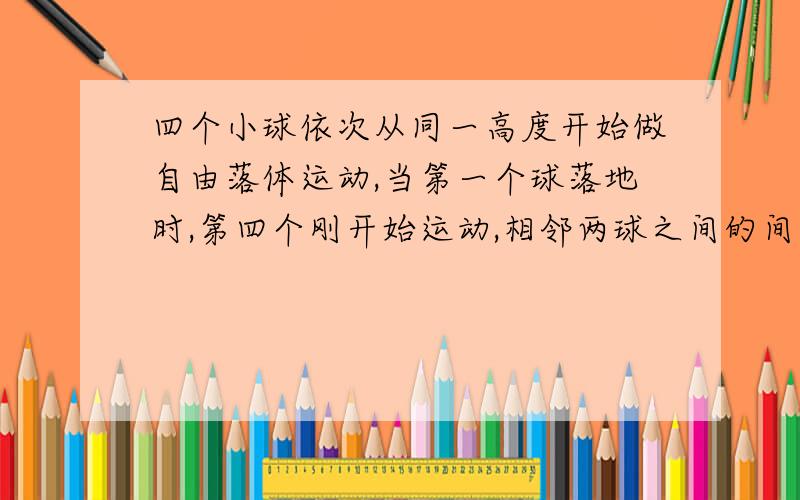 四个小球依次从同一高度开始做自由落体运动,当第一个球落地时,第四个刚开始运动,相邻两球之间的间隔恰好都相等,则它们在空中运动的时间依次是?我无法理解为什么小球从同一高度开始