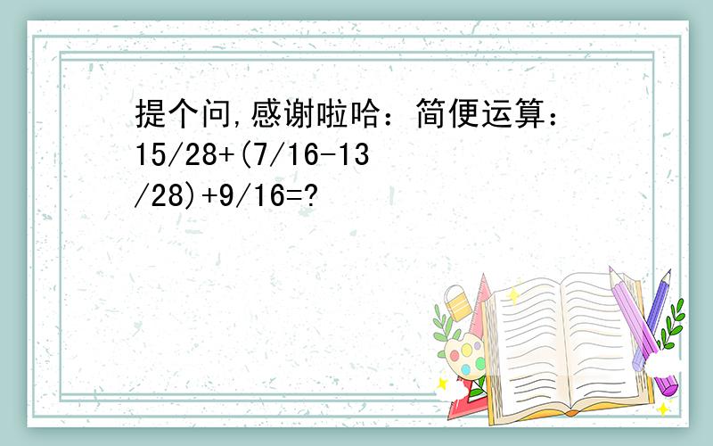 提个问,感谢啦哈：简便运算：15/28+(7/16-13/28)+9/16=?