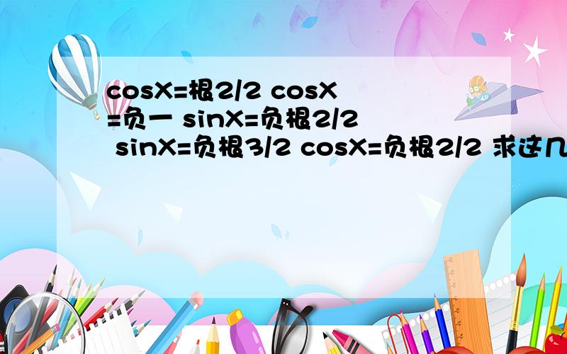 cosX=根2/2 cosX=负一 sinX=负根2/2 sinX=负根3/2 cosX=负根2/2 求这几个X的集合cosX=根2/2 cosX=负一 sinX=负根2/2 sinX=负根3/2 cosX=负根2/2求这几个X的集合