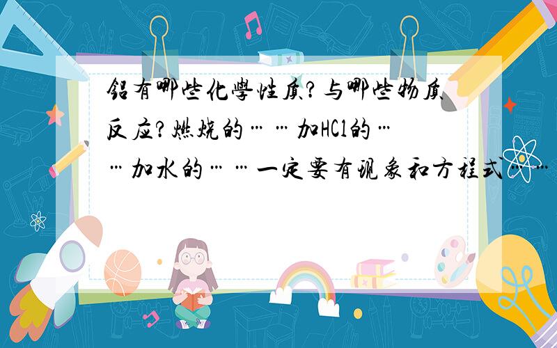 铝有哪些化学性质?与哪些物质反应?燃烧的……加HCl的……加水的……一定要有现象和方程式……请看清要求再回答~