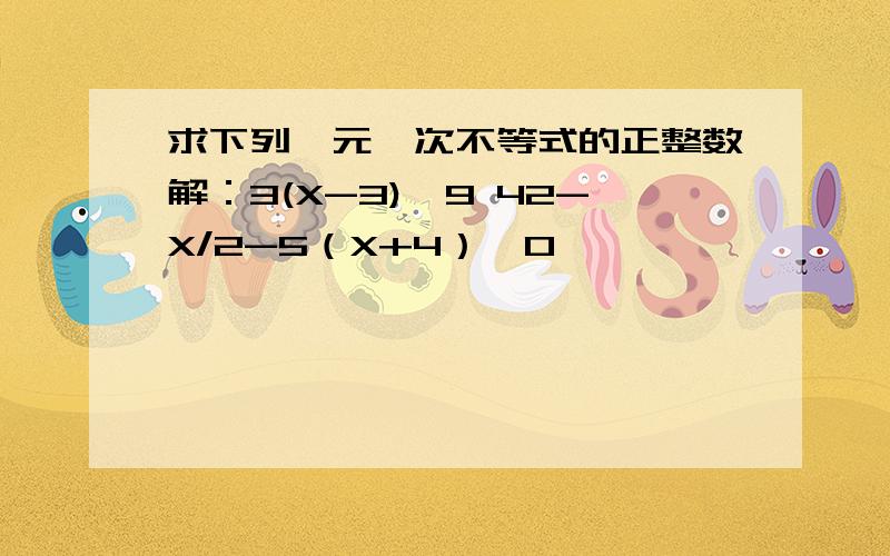 求下列一元一次不等式的正整数解：3(X-3)≤9 42-X/2-5（X+4）≤0