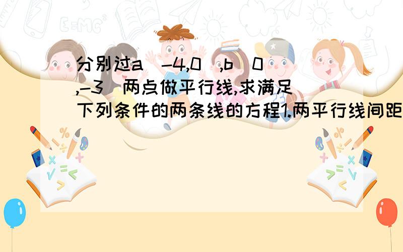 分别过a(-4,0),b(0,-3)两点做平行线,求满足下列条件的两条线的方程1.两平行线间距离为42.这两条直线各绕a,b旋转,使他们之间的距离取最大值