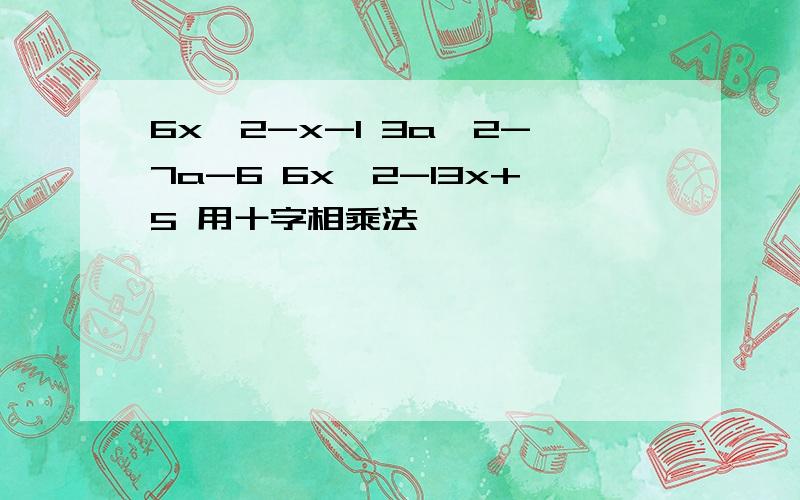 6x^2-x-1 3a^2-7a-6 6x^2-13x+5 用十字相乘法