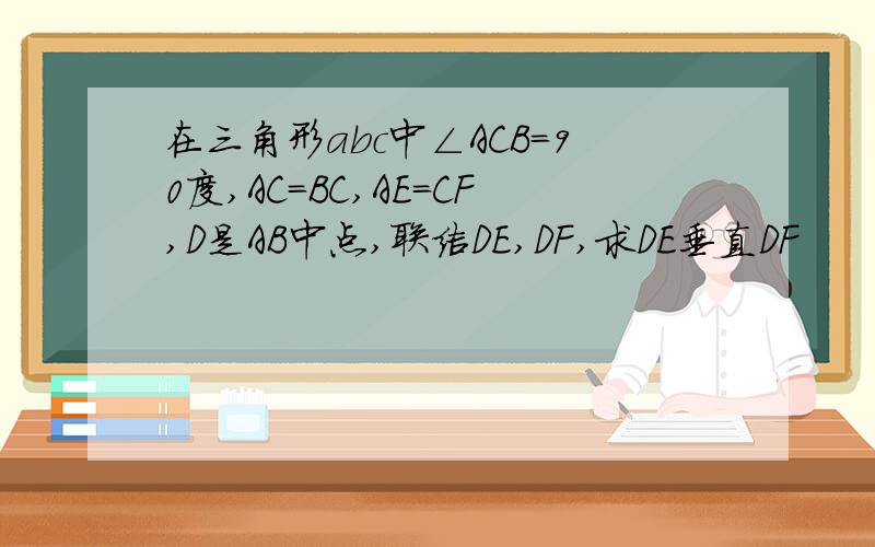 在三角形abc中∠ACB=90度,AC=BC,AE=CF,D是AB中点,联结DE,DF,求DE垂直DF