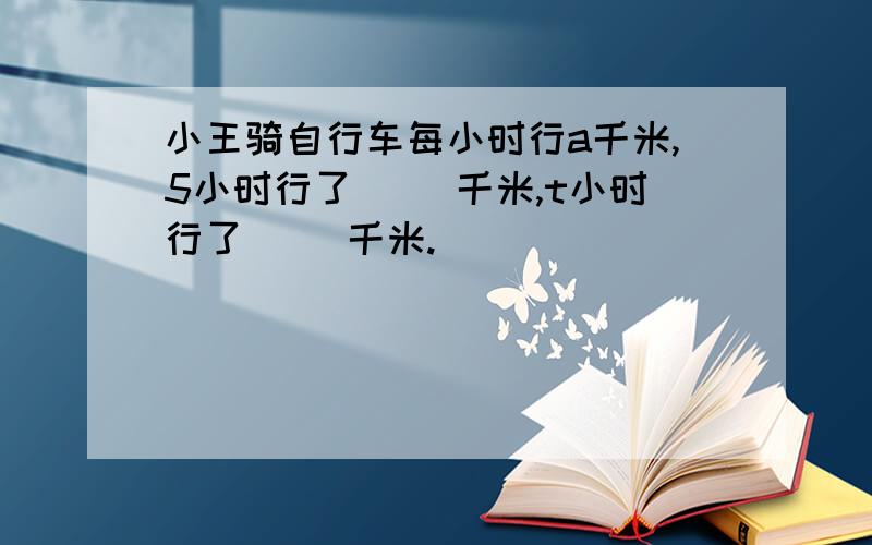 小王骑自行车每小时行a千米,5小时行了（ ）千米,t小时行了（ ）千米.