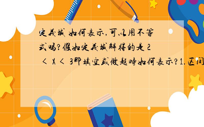 定义域 如何表示,可以用不等式吗?假如定义域解得的是 2 < X < 3那填空或做题时如何表示?1.区间：（2,3）2.集合：x∈{x|2 < X < 3}3.集合：{x|2 < X < 3} 4.不等式：2 < X < 3如果问取值范围又如何?