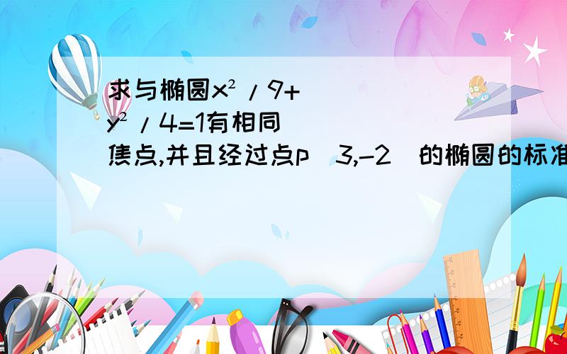 求与椭圆x²/9+y²/4=1有相同焦点,并且经过点p(3,-2)的椭圆的标准方程 没有过程不用回答了,