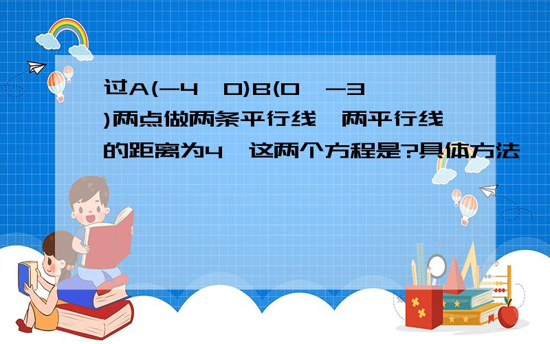 过A(-4,0)B(0,-3)两点做两条平行线,两平行线的距离为4,这两个方程是?具体方法