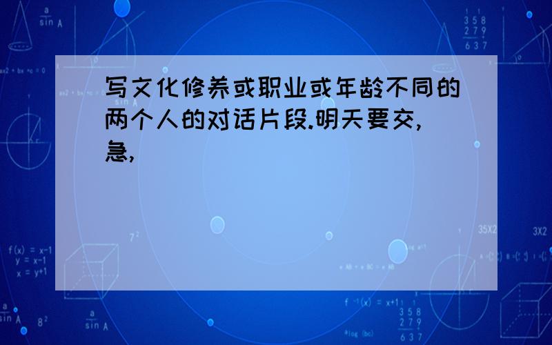 写文化修养或职业或年龄不同的两个人的对话片段.明天要交,急,