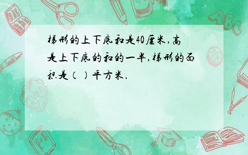 梯形的上下底和是40厘米,高是上下底的和的一半,梯形的面积是（）平方米.