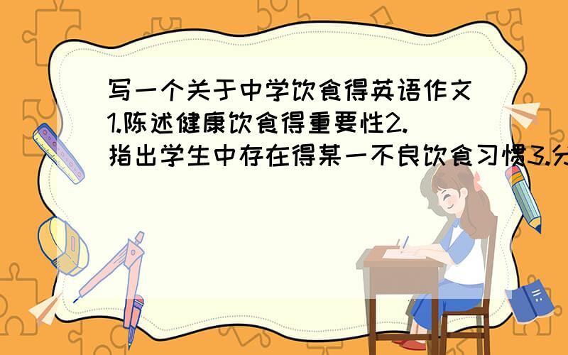 写一个关于中学饮食得英语作文1.陈述健康饮食得重要性2.指出学生中存在得某一不良饮食习惯3.分析刺习惯形成得原因及可能导致得后果4,提出你得建议词数 120 左右 开头为你写好 不计入总