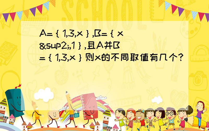 A=｛1,3,x｝,B=｛x²,1｝,且A并B=｛1,3,x｝则x的不同取值有几个?