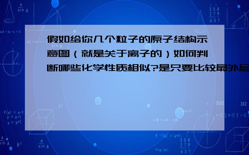 假如给你几个粒子的原子结构示意图（就是关于离子的）如何判断哪些化学性质相似?是只要比较最外层还是其他什么的?