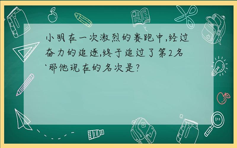 小明在一次激烈的赛跑中,经过奋力的追逐,终于追过了第2名`那他现在的名次是?