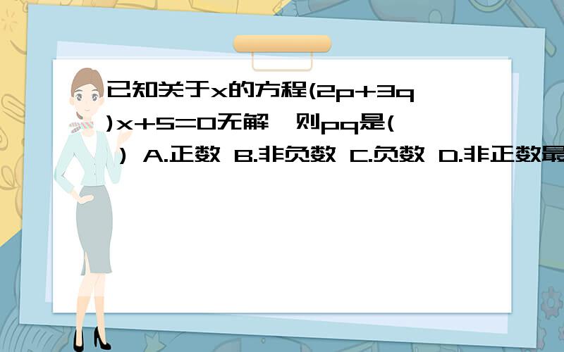 已知关于x的方程(2p+3q)x+5=0无解,则pq是( ) A.正数 B.非负数 C.负数 D.非正数最好讲道理