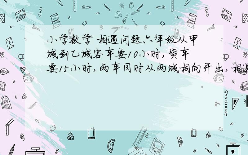 小学数学 相遇问题六年级从甲城到乙城客车要10小时,货车要15小时,两车同时从两城相向开出,相遇时客车比货车多行八十千米,甲乙两城相距多少千米?