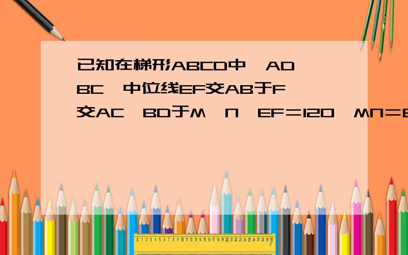 已知在梯形ABCD中,AD‖BC,中位线EF交AB于F,交AC,BD于M,N,EF＝120,MN＝80,求AD与BC的长