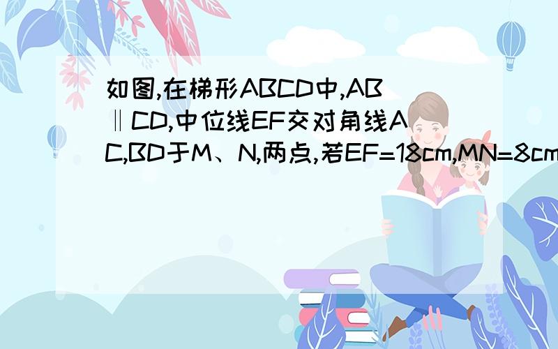 如图,在梯形ABCD中,AB‖CD,中位线EF交对角线AC,BD于M、N,两点,若EF=18cm,MN=8cm,求AB的长.