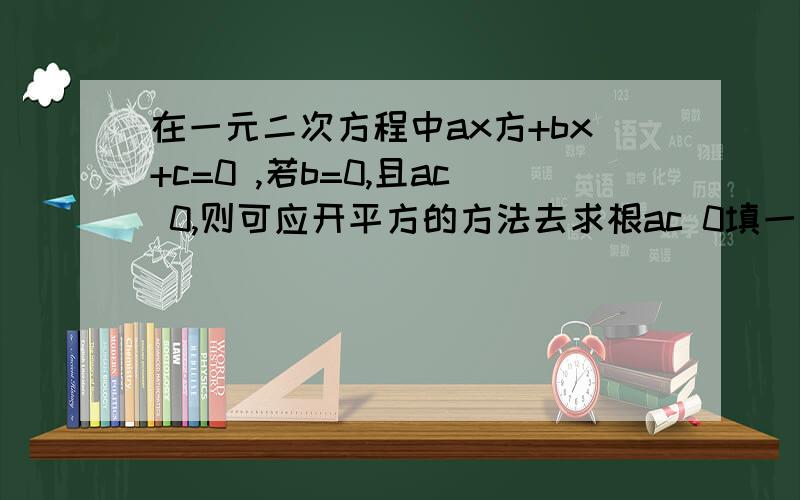 在一元二次方程中ax方+bx+c=0 ,若b=0,且ac 0,则可应开平方的方法去求根ac 0填一个符号