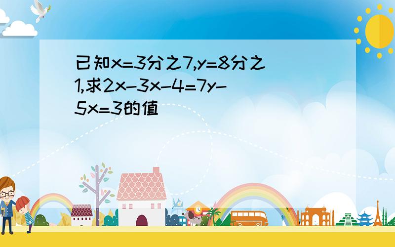 已知x=3分之7,y=8分之1,求2x-3x-4=7y-5x=3的值