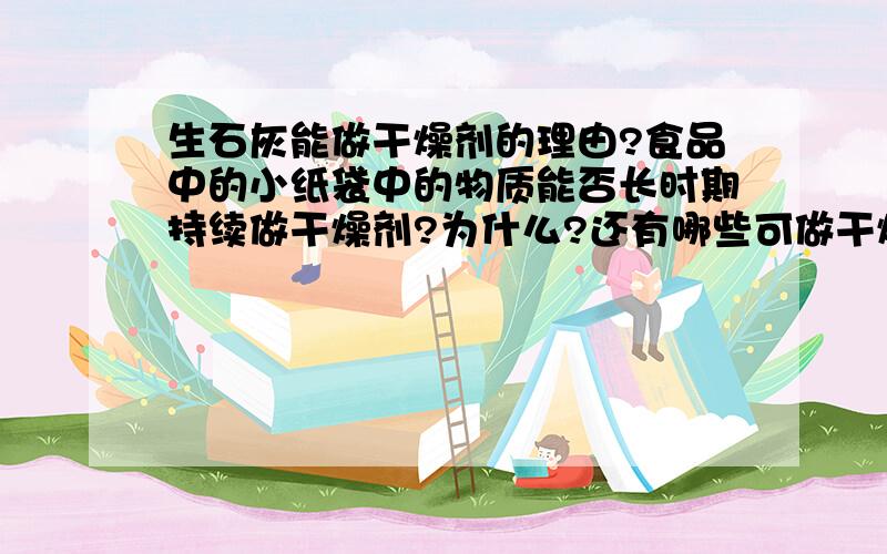 生石灰能做干燥剂的理由?食品中的小纸袋中的物质能否长时期持续做干燥剂?为什么?还有哪些可做干燥剂?