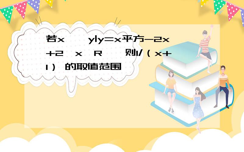 若x∈{y|y=x平方-2x+2,x∈R},则1/（x+1） 的取值范围