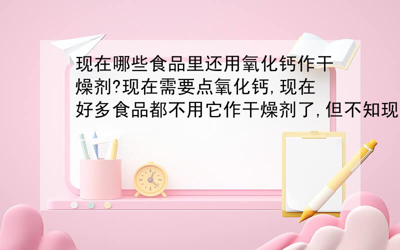 现在哪些食品里还用氧化钙作干燥剂?现在需要点氧化钙,现在好多食品都不用它作干燥剂了,但不知现在市面上卖的哪些食品里有氧化钙干燥剂.