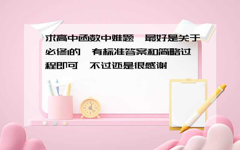 求高中函数中难题,最好是关于必修1的,有标准答案和简略过程即可,不过还是很感谢