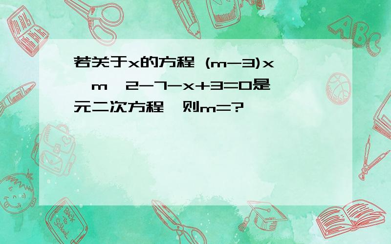 若关于x的方程 (m-3)x^m^2-7-x+3=0是一元二次方程,则m=?