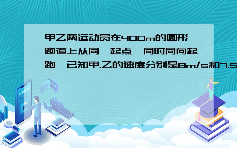 甲乙两运动员在400m的圆形跑道上从同一起点,同时同向起跑,已知甲.乙的速度分别是8m/s和7.5m/s,设他们的速度大小保持不变,问他们第一次相遇时甲跑了几圈?