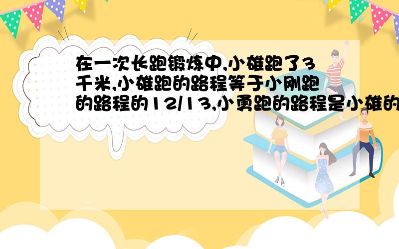 在一次长跑锻炼中,小雄跑了3千米,小雄跑的路程等于小刚跑的路程的12/13,小勇跑的路程是小雄的11/13小刚和小勇各跑多少米?