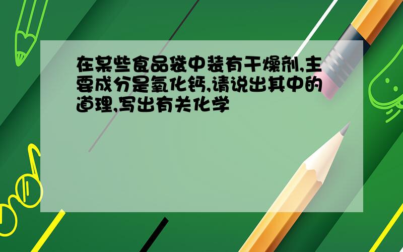 在某些食品袋中装有干燥剂,主要成分是氧化钙,请说出其中的道理,写出有关化学