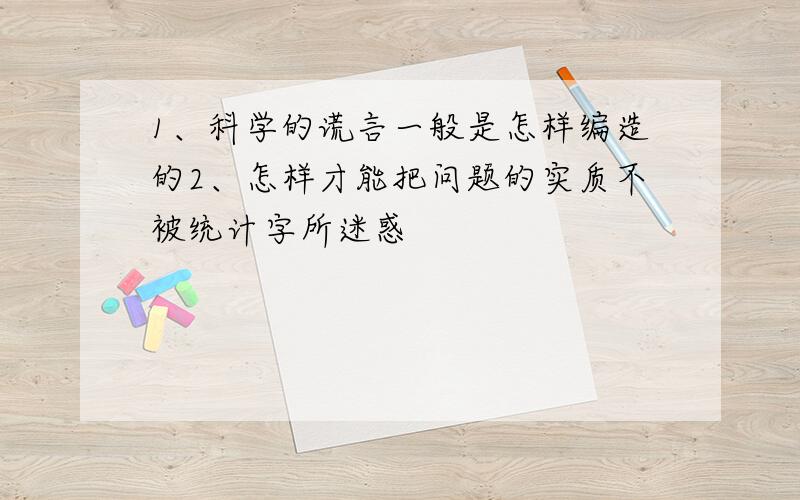 1、科学的谎言一般是怎样编造的2、怎样才能把问题的实质不被统计字所迷惑