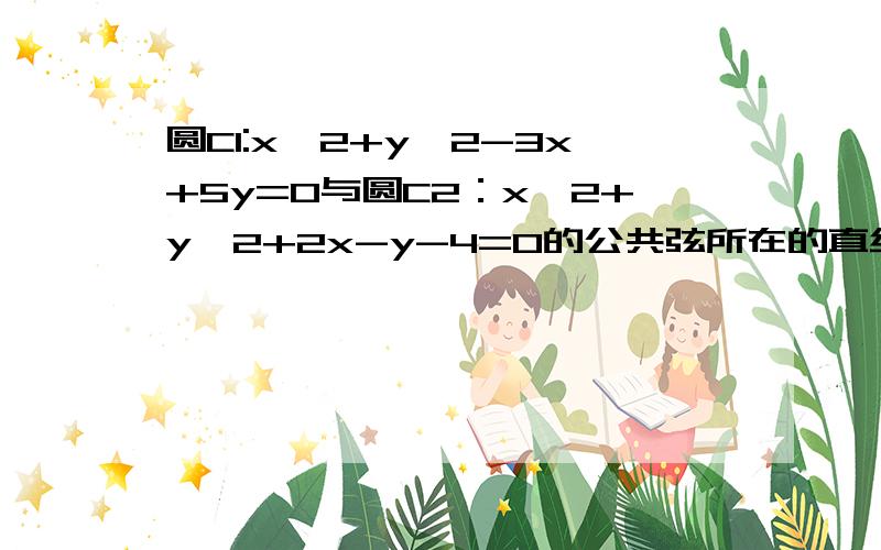 圆C1:x^2+y^2-3x+5y=0与圆C2：x^2+y^2+2x-y-4=0的公共弦所在的直线方程