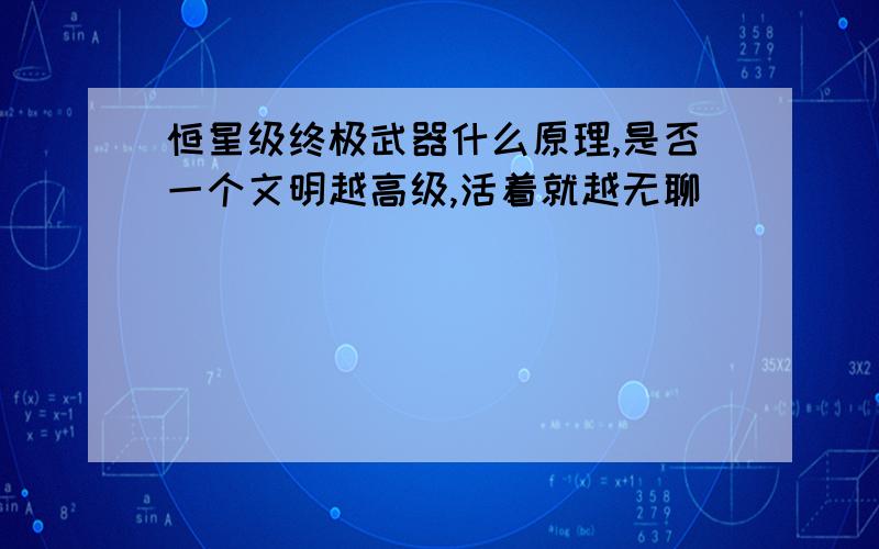 恒星级终极武器什么原理,是否一个文明越高级,活着就越无聊