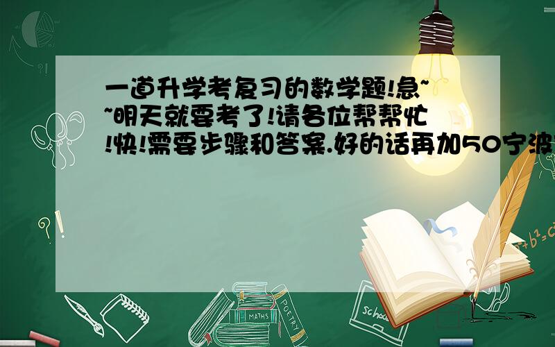 一道升学考复习的数学题!急~~明天就要考了!请各位帮帮忙!快!需要步骤和答案.好的话再加50宁波市对居民生活用水户实行阶梯式计量水价制度.每户用水人口在3人及以下的,每户每月水量分成