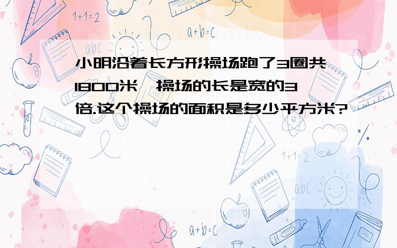 小明沿着长方形操场跑了3圈共1800米,操场的长是宽的3倍.这个操场的面积是多少平方米?