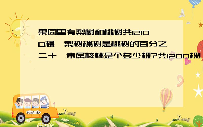 果园里有梨树和桃树共12100棵,梨树棵树是桃树的百分之二十,隶属核桃是个多少棵?共1200棵!