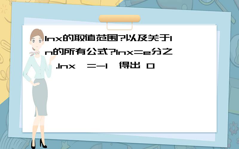 lnx的取值范围?以及关于ln的所有公式?lnx=e分之一.lnx>=-1,得出 0