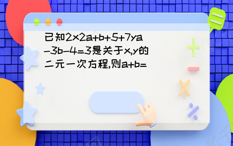 已知2x2a+b+5+7ya-3b-4=3是关于x,y的二元一次方程,则a+b=