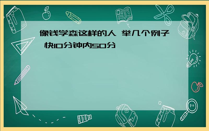 像钱学森这样的人 举几个例子 快10分钟内50分