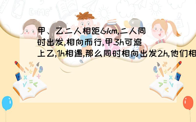 甲、乙二人相距6km,二人同时出发,相向而行,甲3h可追上乙,1h相遇,那么同时相向出发2h,他们相距多远?（二元一次方程）