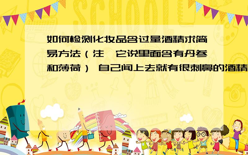 如何检测化妆品含过量酒精求简易方法（注,它说里面含有丹参和薄荷） 自己闻上去就有很刺鼻的酒精味