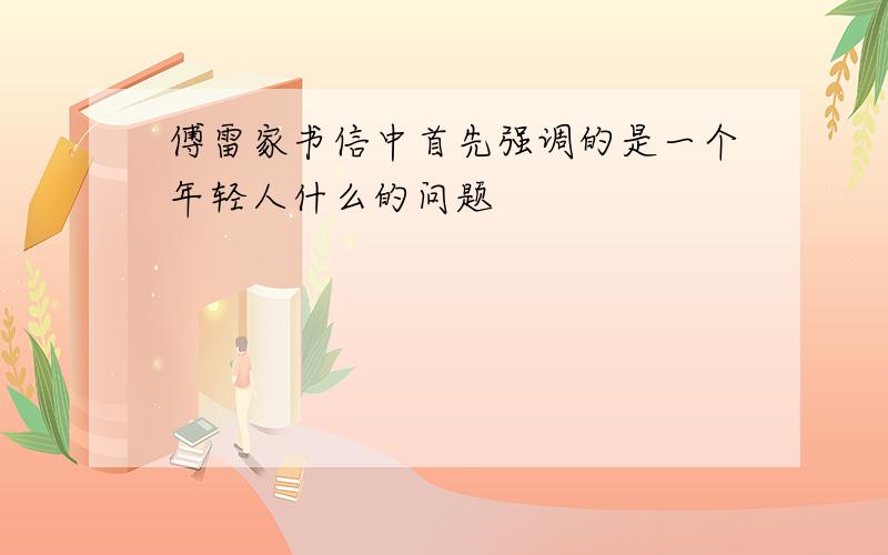 傅雷家书信中首先强调的是一个年轻人什么的问题