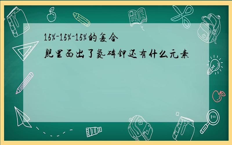 15%-15%-15%的复合肥里面出了氮磷钾还有什么元素