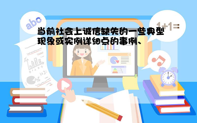 当前社会上诚信缺失的一些典型现象或实例详细点的事例、