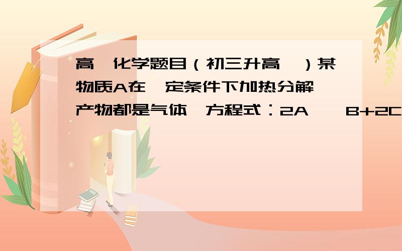 高一化学题目（初三升高一）某物质A在一定条件下加热分解,产物都是气体,方程式：2A——B+2C+2D（加热）.测得生成物的混合气体相对于氢气的密度为d.则A的相对原子质量（         ?       ）（